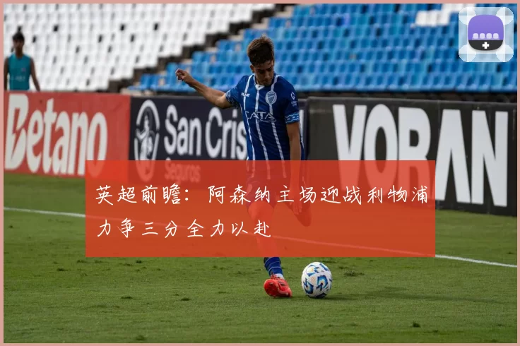 英超前瞻：阿森纳主场迎战利物浦力争三分全力以赴