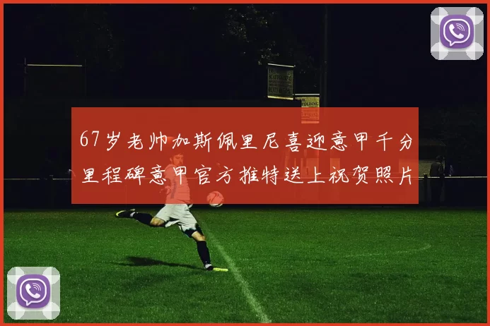 67岁老帅加斯佩里尼喜迎意甲千分里程碑意甲官方推特送上祝贺照片