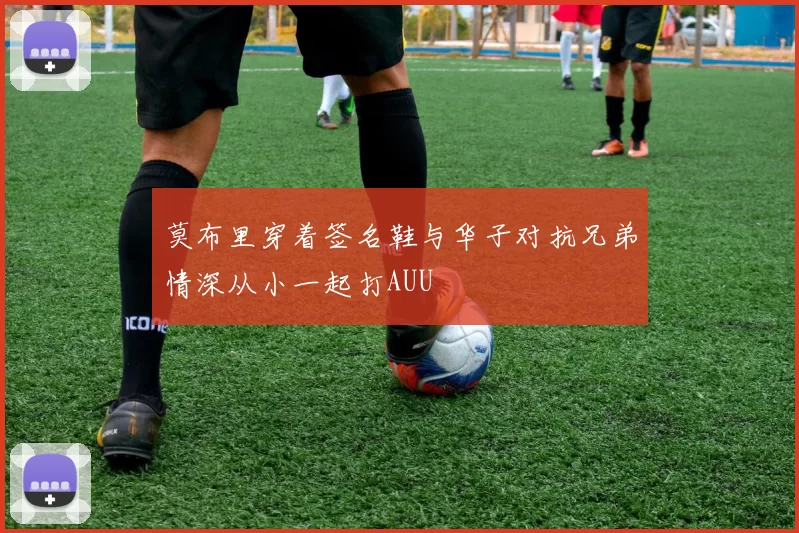 莫布里穿着签名鞋与华子对抗兄弟情深从小一起打AUU