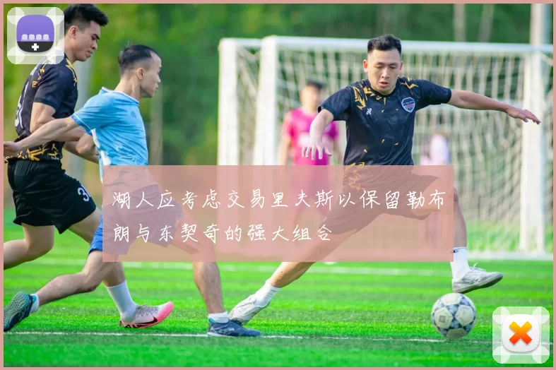湖人应考虑交易里夫斯以保留勒布朗与东契奇的强大组合
