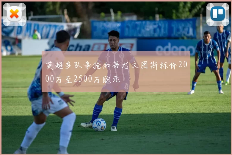 英超多队争抢加蒂尤文图斯标价2000万至2500万欧元