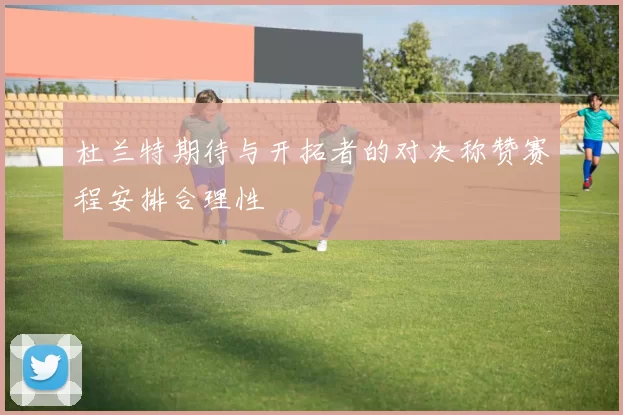 杜兰特期待与开拓者的对决称赞赛程安排合理性