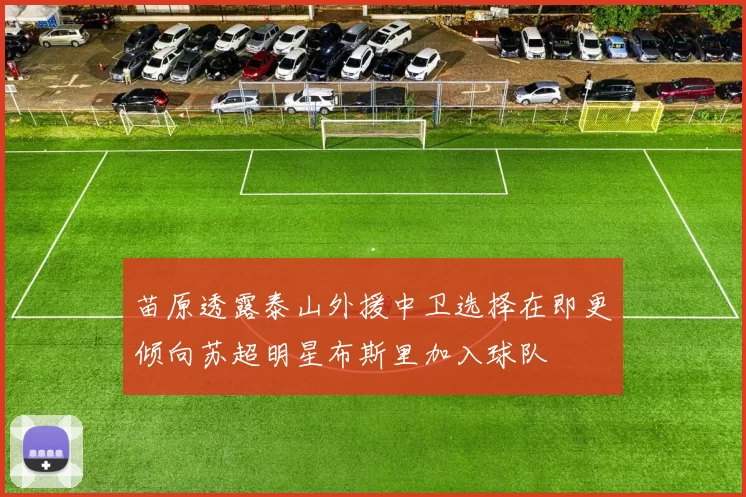 苗原透露泰山外援中卫选择在即更倾向苏超明星布斯里加入球队
