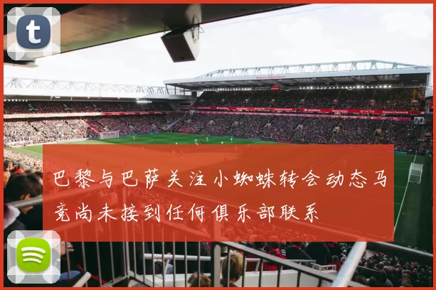 巴黎与巴萨关注小蜘蛛转会动态马竞尚未接到任何俱乐部联系