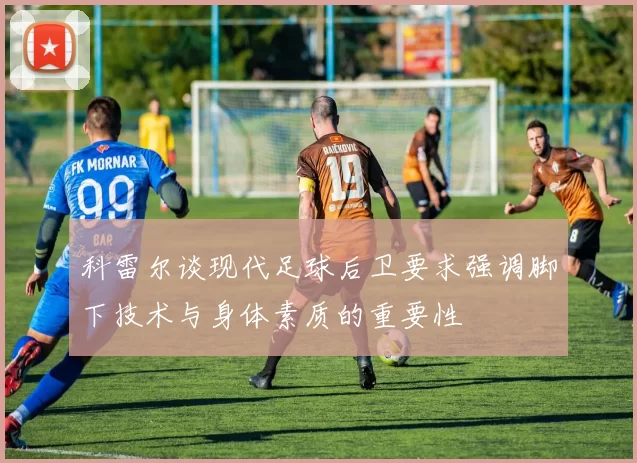 科雷尔谈现代足球后卫要求强调脚下技术与身体素质的重要性