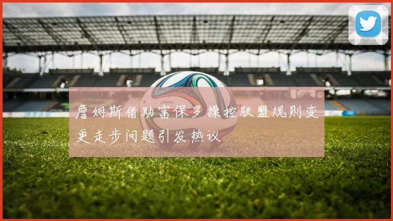 詹姆斯借助富保罗操控联盟规则变更走步问题引发热议