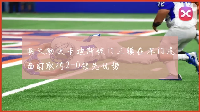 明天助攻卡迪斯破门三镇在津门虎面前取得2-0领先优势