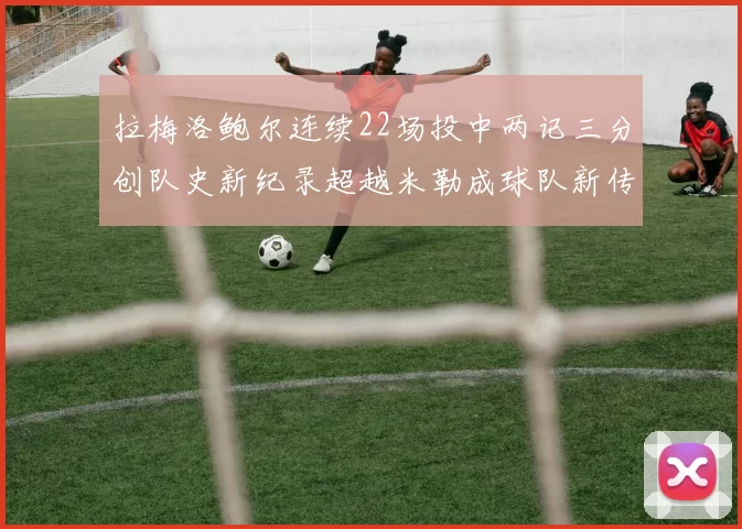 拉梅洛鲍尔连续22场投中两记三分创队史新纪录超越米勒成球队新传奇