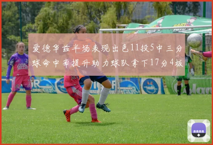 爱德华兹半场表现出色11投5中三分球命中率提升助力球队拿下17分4板1助