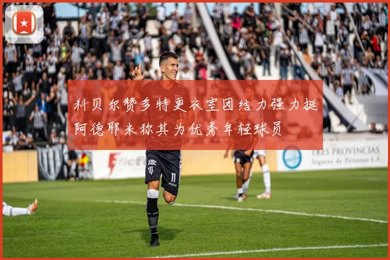 科贝尔赞多特更衣室团结力强力挺阿德耶米称其为优秀年轻球员