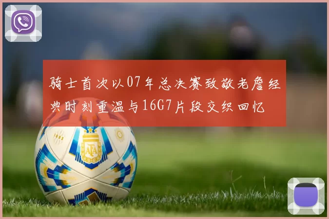 骑士首次以07年总决赛致敬老詹经典时刻重温与16G7片段交织回忆