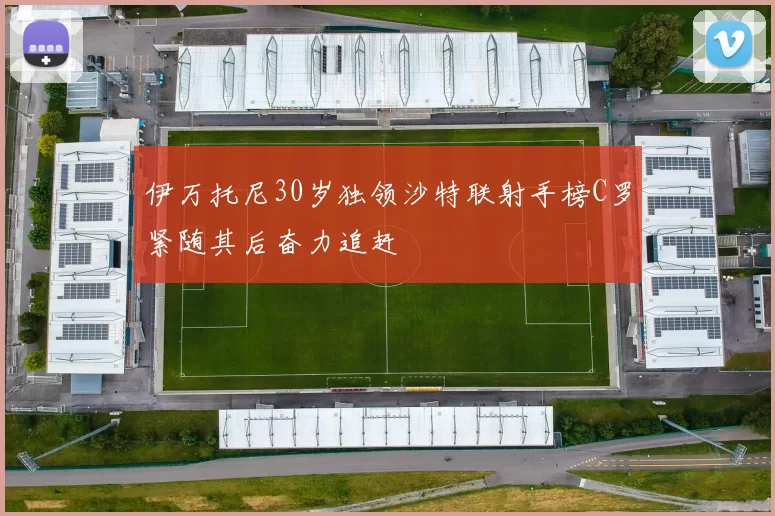 伊万托尼30岁独领沙特联射手榜C罗紧随其后奋力追赶