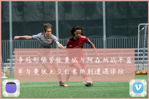 争冠形势紧张曼城与阿森纳战平蓝军与曼联互交白卷热刺遭遇惨败