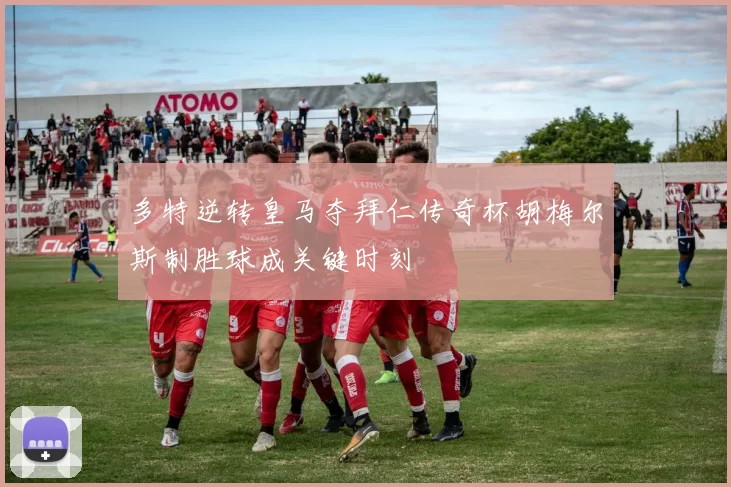 多特逆转皇马夺拜仁传奇杯胡梅尔斯制胜球成关键时刻