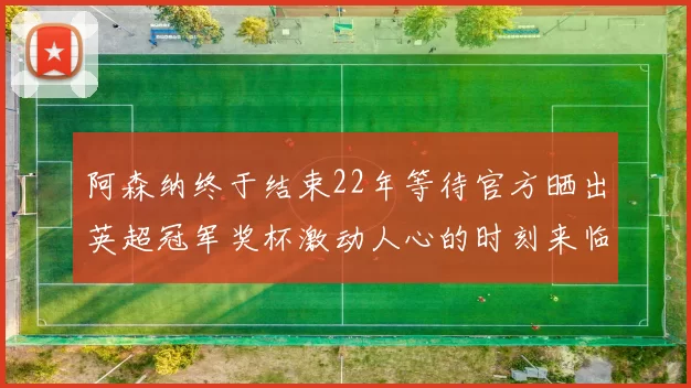 阿森纳终于结束22年等待官方晒出英超冠军奖杯激动人心的时刻来临