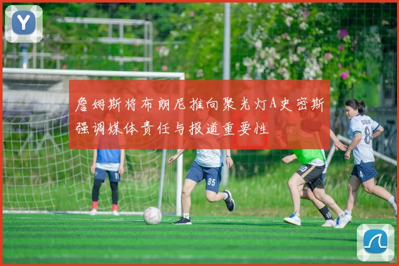 詹姆斯将布朗尼推向聚光灯A史密斯强调媒体责任与报道重要性