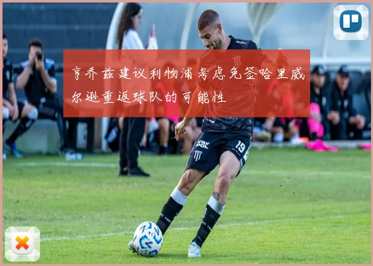 亨乔兹建议利物浦考虑免签哈里威尔逊重返球队的可能性