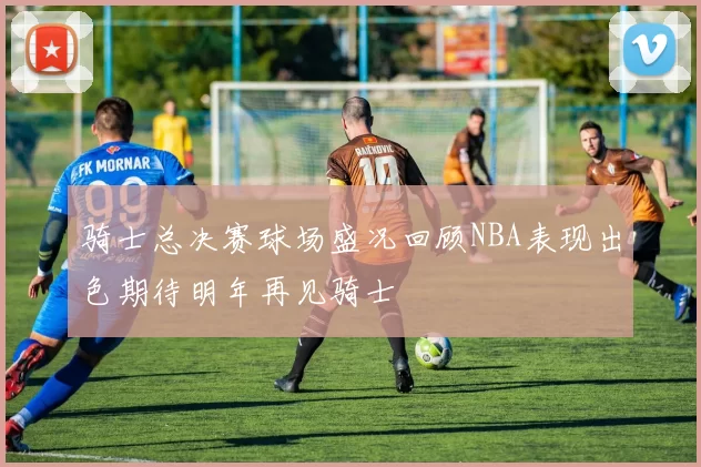骑士总决赛球场盛况回顾NBA表现出色期待明年再见骑士