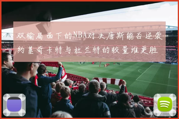 双输局面下的NBA对决唐斯能否逆袭约基奇卡特与杜兰特的较量谁更胜一筹