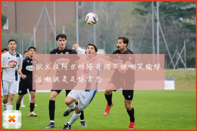 欧文谈阿尔特塔奇招不被嘲笑输球后嘲讽是足球常态
