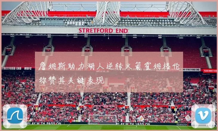 詹姆斯助力湖人逆转火箭霍姆格伦称赞其关键表现