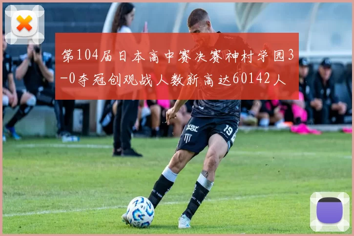 第104届日本高中赛决赛神村学园3-0夺冠创观战人数新高达60142人