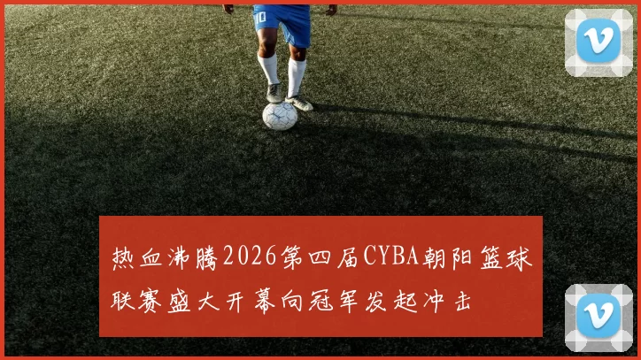 热血沸腾2026第四届CYBA朝阳篮球联赛盛大开幕向冠军发起冲击